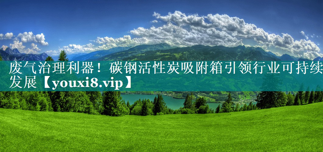 废气治理利器！碳钢活性炭吸附箱引领行业可持续发展