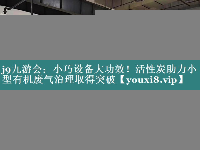 j9九游会：小巧设备大功效！活性炭助力小型有机废气治理取得突破