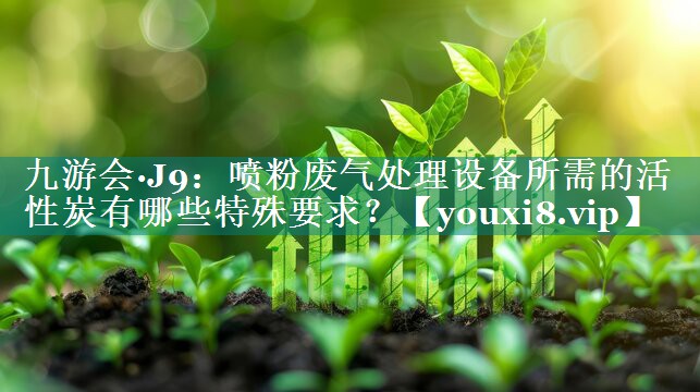 九游会·J9：喷粉废气处理设备所需的活性炭有哪些特殊要求？