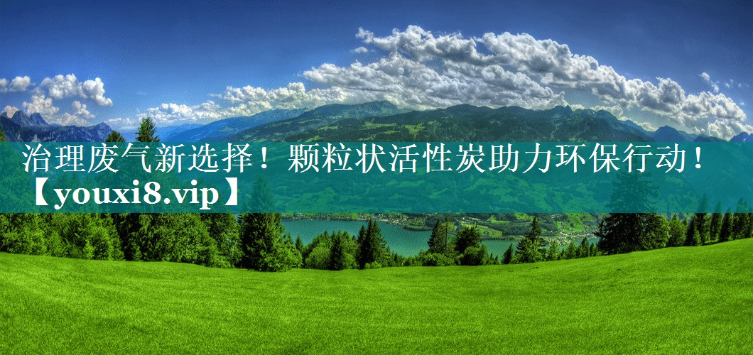 治理废气新选择！颗粒状活性炭助力环保行动！