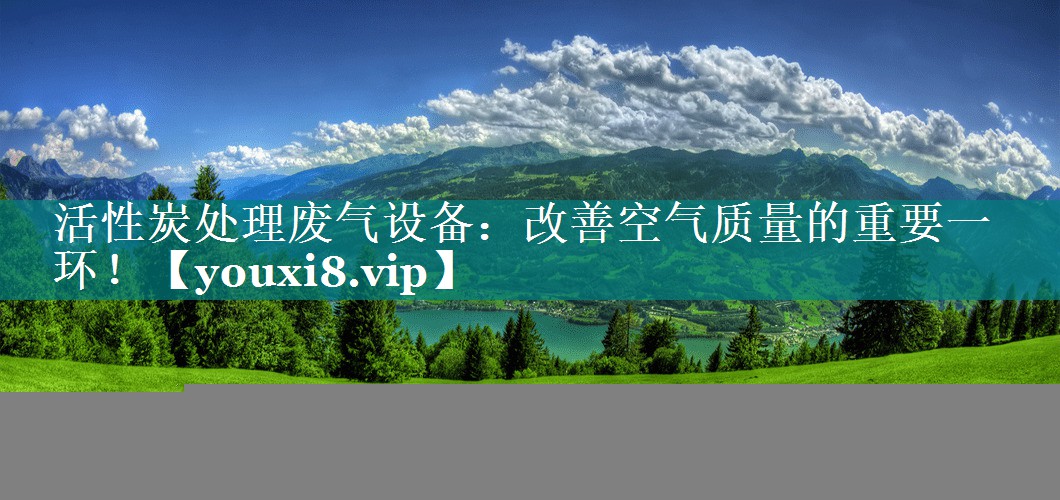 活性炭处理废气设备：改善空气质量的重要一环！