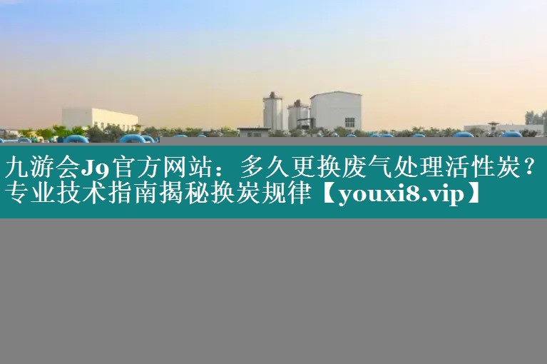 九游会J9官方网站：多久更换废气处理活性炭？专业技术指南揭秘换炭规律