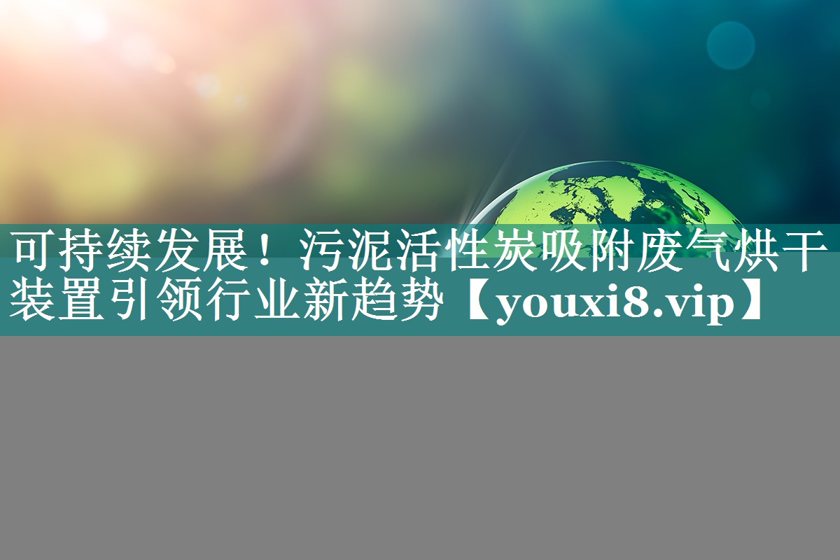 可持续发展！污泥活性炭吸附废气烘干装置引领行业新趋势