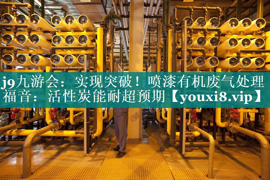 j9九游会：实现突破！喷漆有机废气处理福音：活性炭能耐超预期