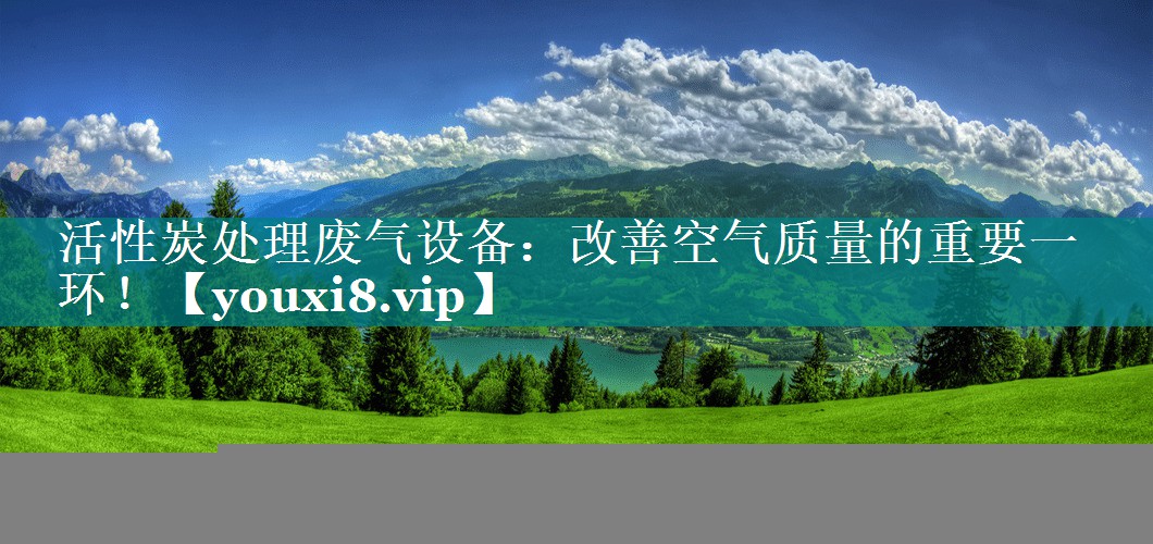 活性炭处理废气设备：改善空气质量的重要一环！