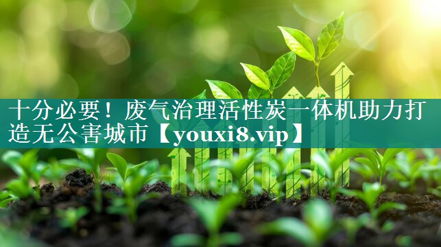 十分必要！废气治理活性炭一体机助力打造无公害城市