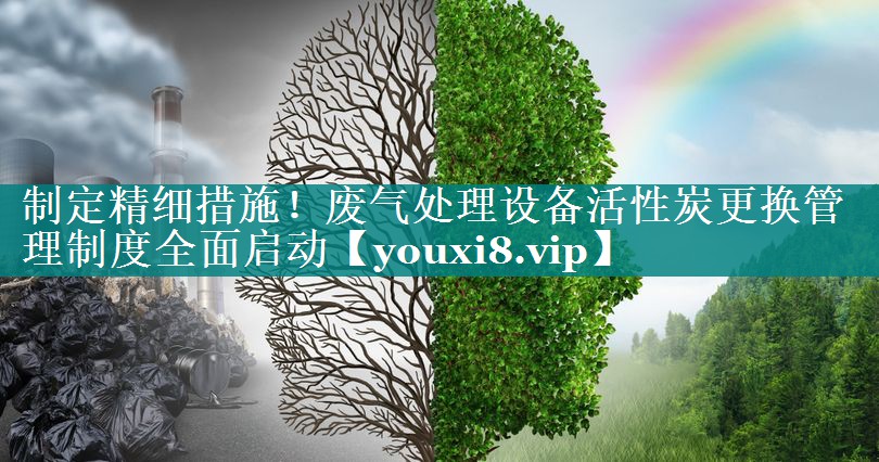 制定精细措施！废气处理设备活性炭更换管理制度全面启动