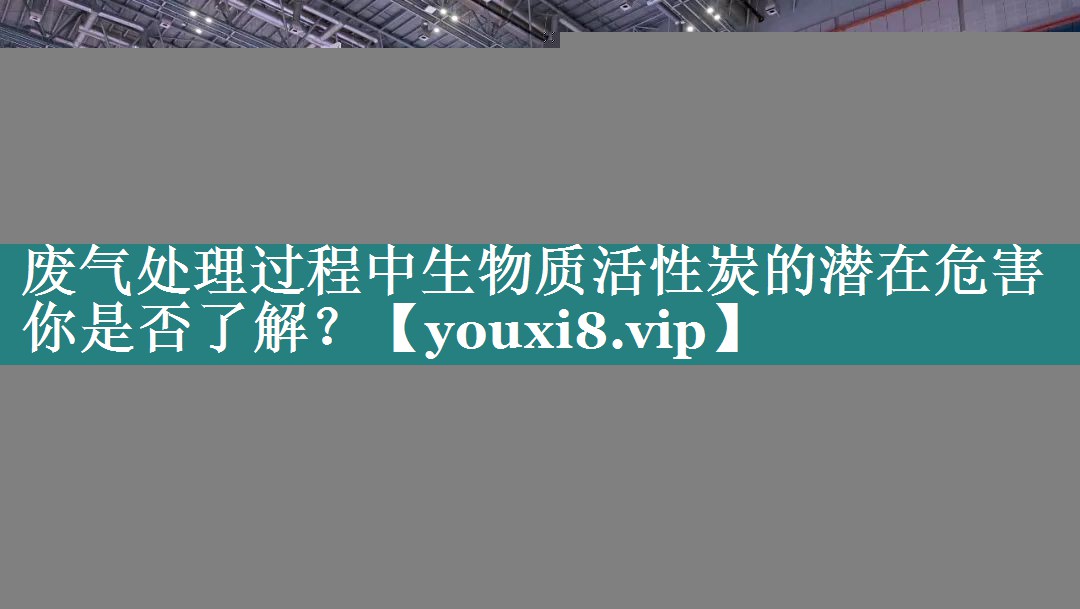 废气处理过程中生物质活性炭的潜在危害你是否了解？