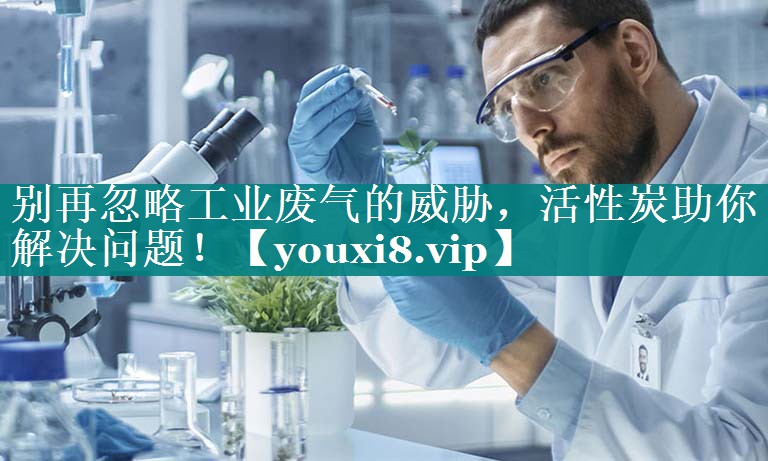 别再忽略工业废气的威胁，活性炭助你解决问题！