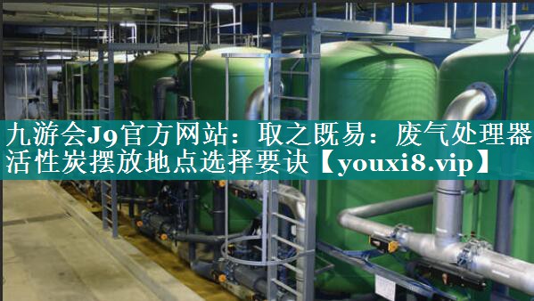 取之既易：废气处理器活性炭摆放地点选择要诀