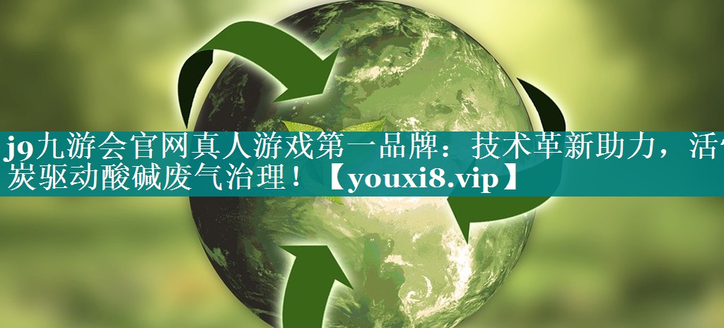 j9九游会官网真人游戏第一品牌：技术革新助力，活性炭驱动酸碱废气治理！