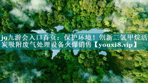 j9九游会入口首页：保护环境！创新二氯甲烷活性炭吸附废气处理设备火爆销售