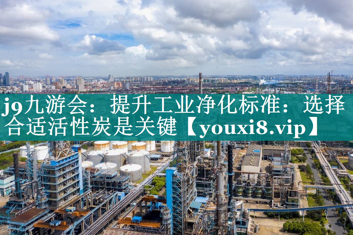 j9九游会：提升工业净化标准：选择合适活性炭是关键