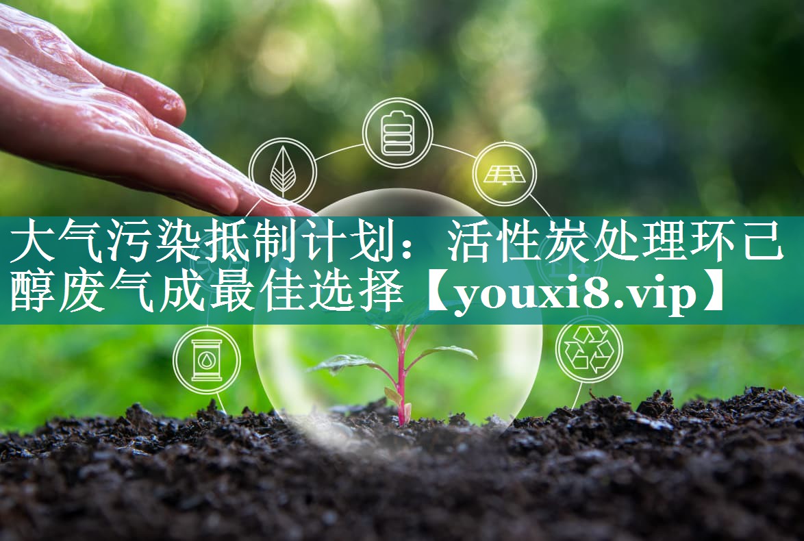 大气污染抵制计划：活性炭处理环己醇废气成最佳选择