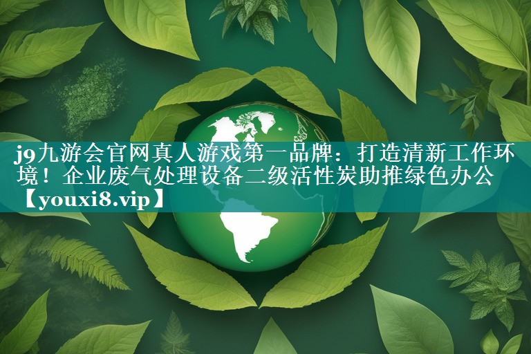j9九游会官网真人游戏第一品牌：打造清新工作环境！企业废气处理设备二级活性炭助推绿色办公