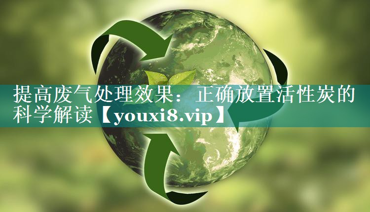 <strong>提高废气处理效果：正确放置活性炭的科学解读</strong>