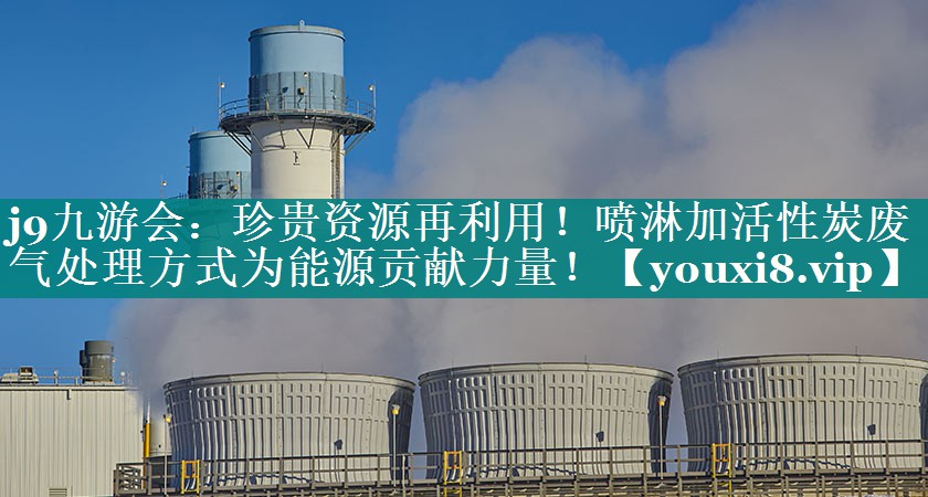 j9九游会：珍贵资源再利用！喷淋加活性炭废气处理方式为能源贡献力量！