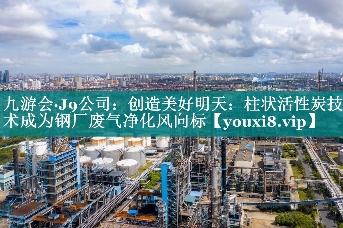 <strong>九游会·J9公司：创造美好明天：柱状活性炭技术成为钢厂废气净化风向标</strong>