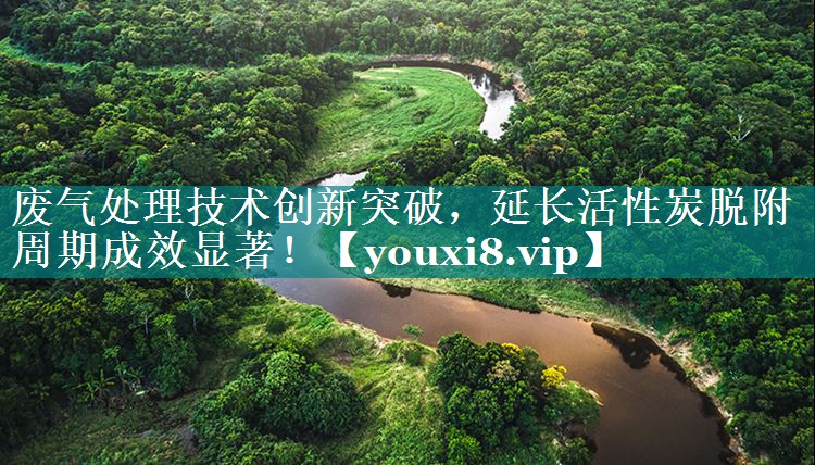 <strong>废气处理技术创新突破，延长活性炭脱附周期成效显著！</strong>