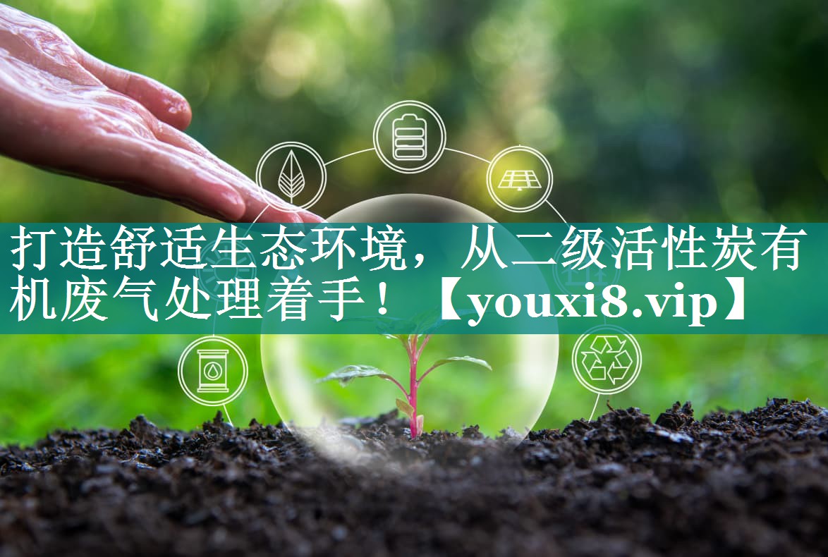 打造舒适生态环境，从二级活性炭有机废气处理着手！