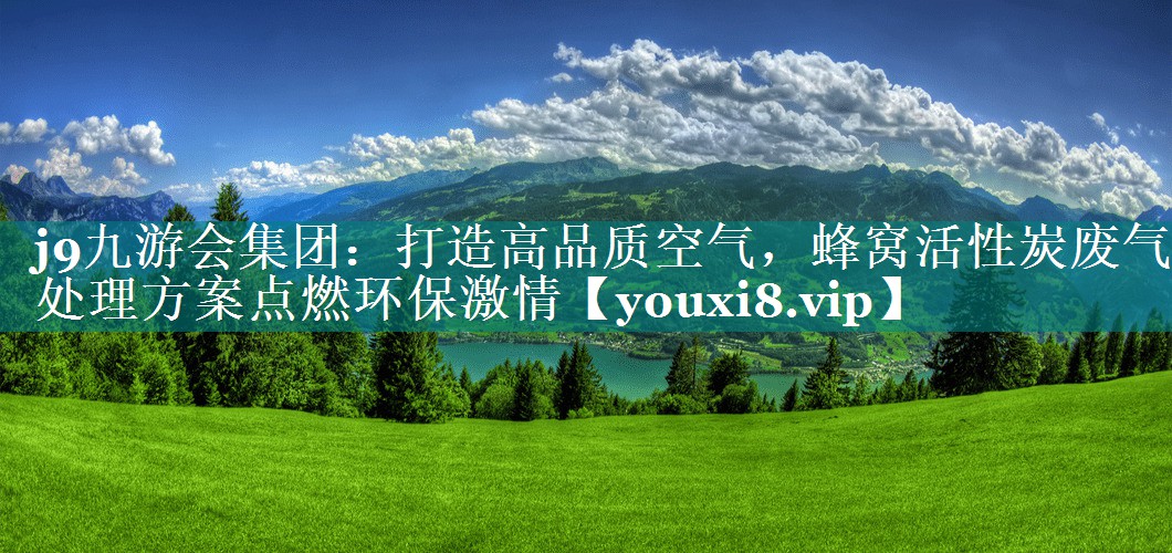 <strong>j9九游会集团：打造高品质空气，蜂窝活性炭废气处理方案点燃环保激情</strong>