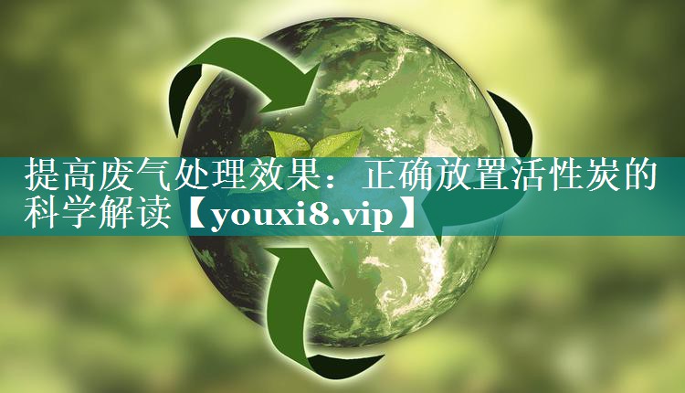 提高废气处理效果：正确放置活性炭的科学解读