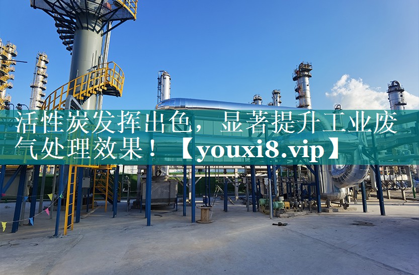 活性炭发挥出色，显著提升工业废气处理效果！