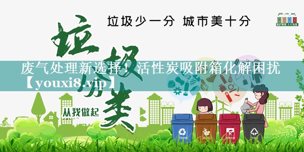 废气处理新选择！活性炭吸附箱化解困扰