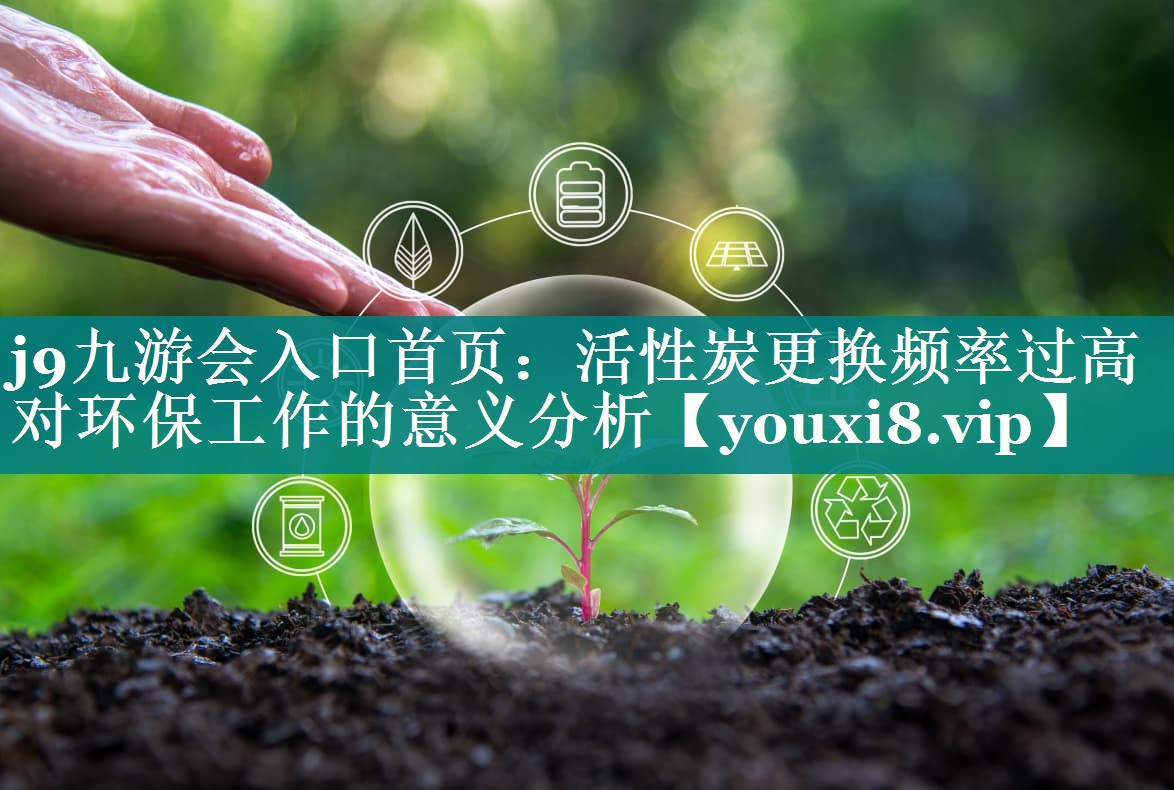活性炭更换频率过高对环保工作的意义分析