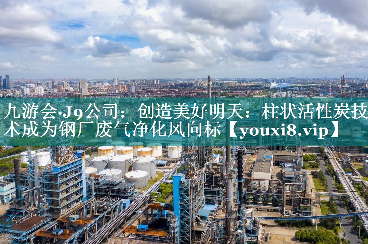 创造美好明天：柱状活性炭技术成为钢厂废气净化风向标