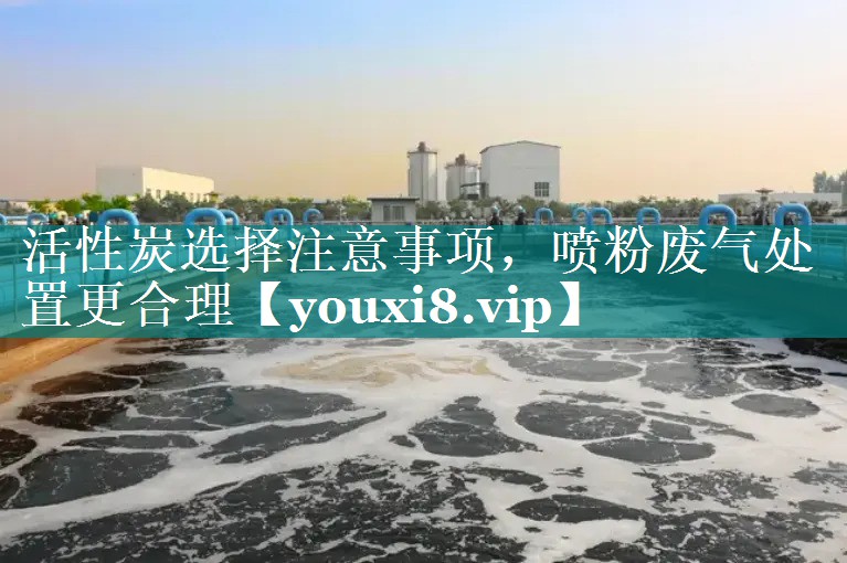 活性炭选择注意事项，喷粉废气处置更合理