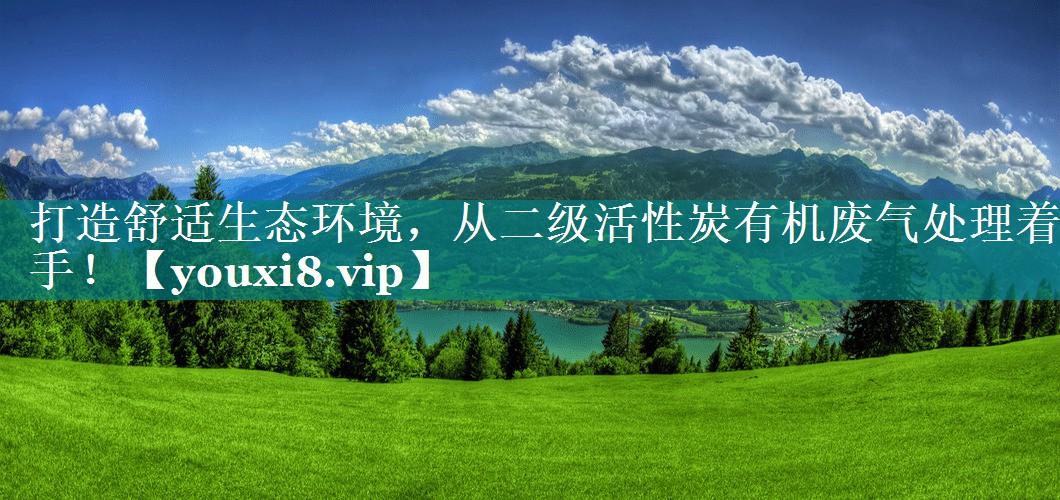 打造舒适生态环境，从二级活性炭有机废气处理着手！