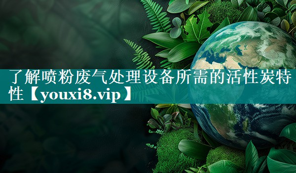 了解喷粉废气处理设备所需的活性炭特性