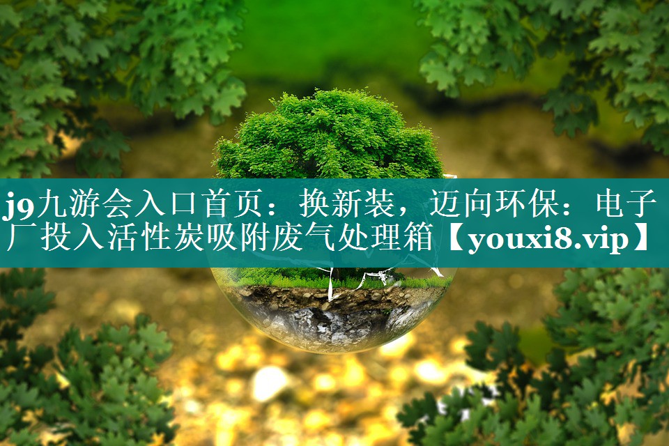 换新装，迈向环保：电子厂投入活性炭吸附废气处理箱
